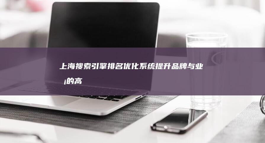 上海搜索引擎排名优化系统：提升品牌与业务的高效策略